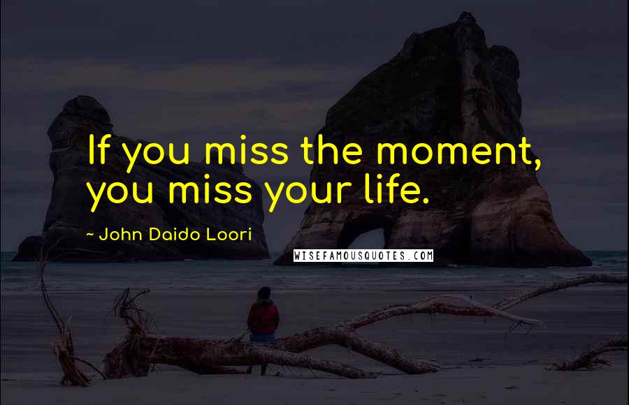 John Daido Loori Quotes: If you miss the moment, you miss your life.