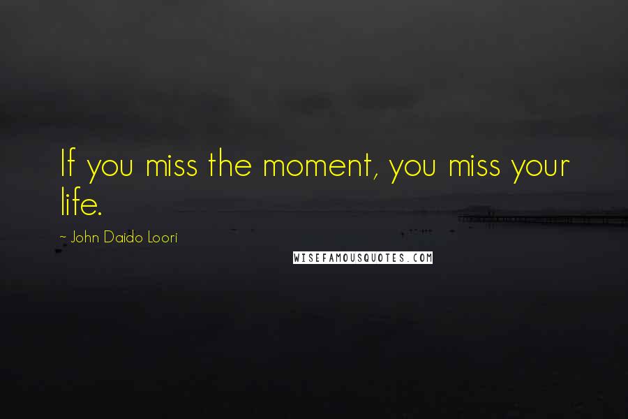 John Daido Loori Quotes: If you miss the moment, you miss your life.