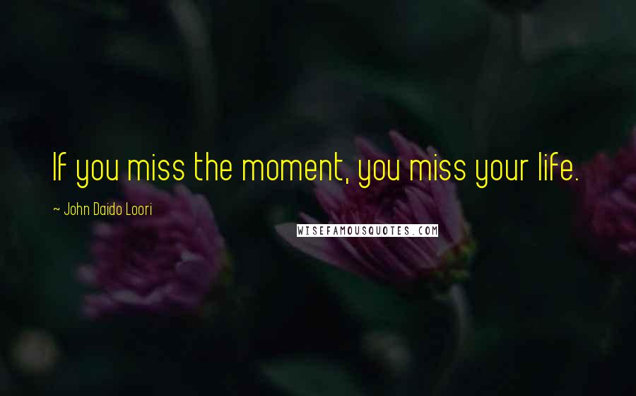 John Daido Loori Quotes: If you miss the moment, you miss your life.