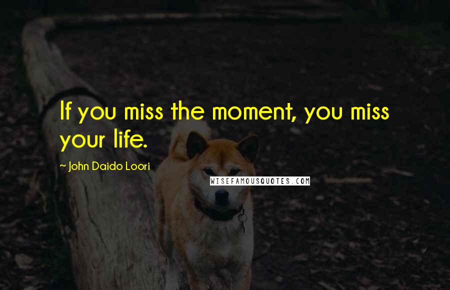 John Daido Loori Quotes: If you miss the moment, you miss your life.