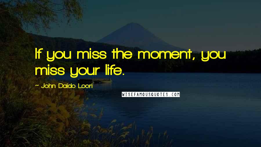 John Daido Loori Quotes: If you miss the moment, you miss your life.