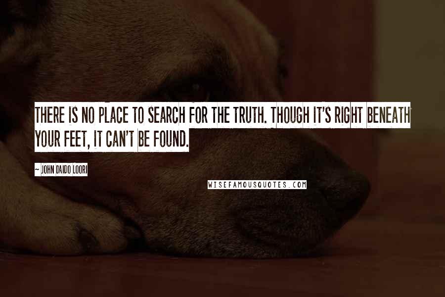 John Daido Loori Quotes: There is no place to search for the truth. Though it's right beneath your feet, it can't be found.