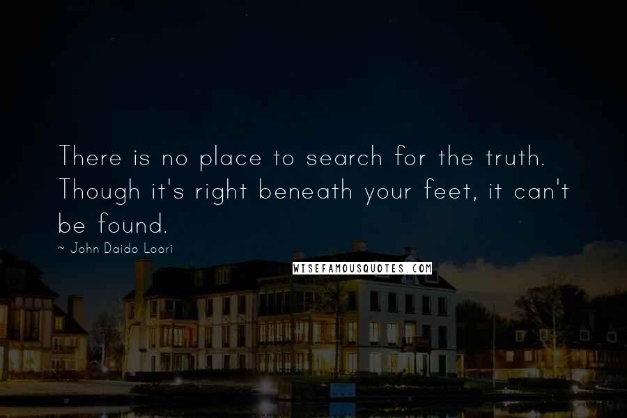 John Daido Loori Quotes: There is no place to search for the truth. Though it's right beneath your feet, it can't be found.