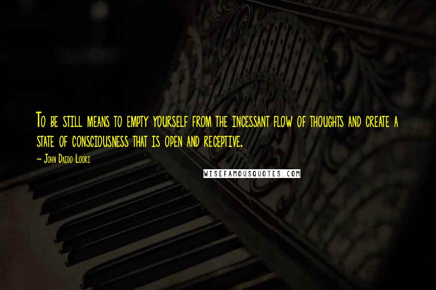 John Daido Loori Quotes: To be still means to empty yourself from the incessant flow of thoughts and create a state of consciousness that is open and receptive.