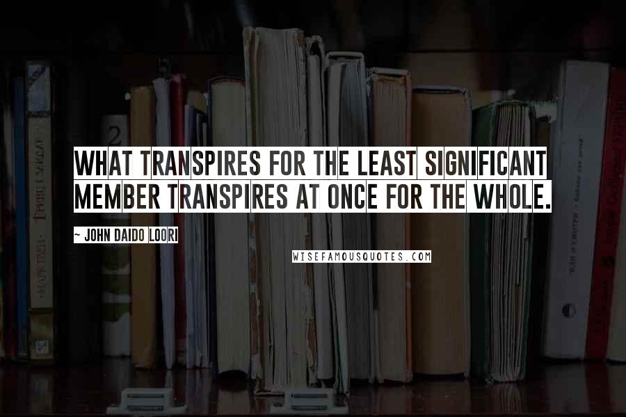 John Daido Loori Quotes: What transpires for the least significant member transpires at once for the whole.