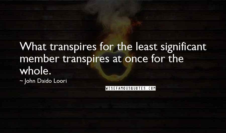 John Daido Loori Quotes: What transpires for the least significant member transpires at once for the whole.