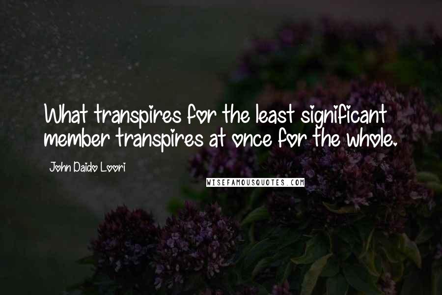 John Daido Loori Quotes: What transpires for the least significant member transpires at once for the whole.