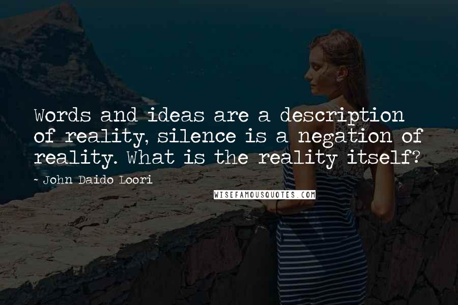 John Daido Loori Quotes: Words and ideas are a description of reality, silence is a negation of reality. What is the reality itself?