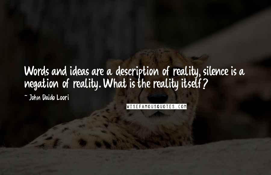 John Daido Loori Quotes: Words and ideas are a description of reality, silence is a negation of reality. What is the reality itself?