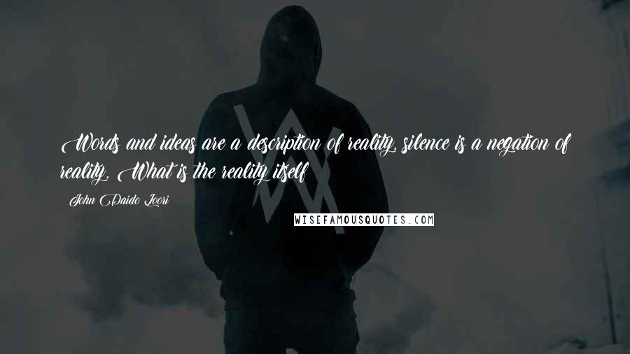 John Daido Loori Quotes: Words and ideas are a description of reality, silence is a negation of reality. What is the reality itself?