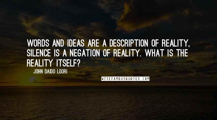 John Daido Loori Quotes: Words and ideas are a description of reality, silence is a negation of reality. What is the reality itself?