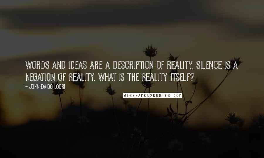 John Daido Loori Quotes: Words and ideas are a description of reality, silence is a negation of reality. What is the reality itself?