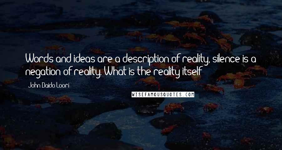 John Daido Loori Quotes: Words and ideas are a description of reality, silence is a negation of reality. What is the reality itself?