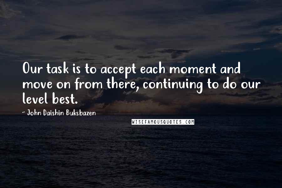 John Daishin Buksbazen Quotes: Our task is to accept each moment and move on from there, continuing to do our level best.