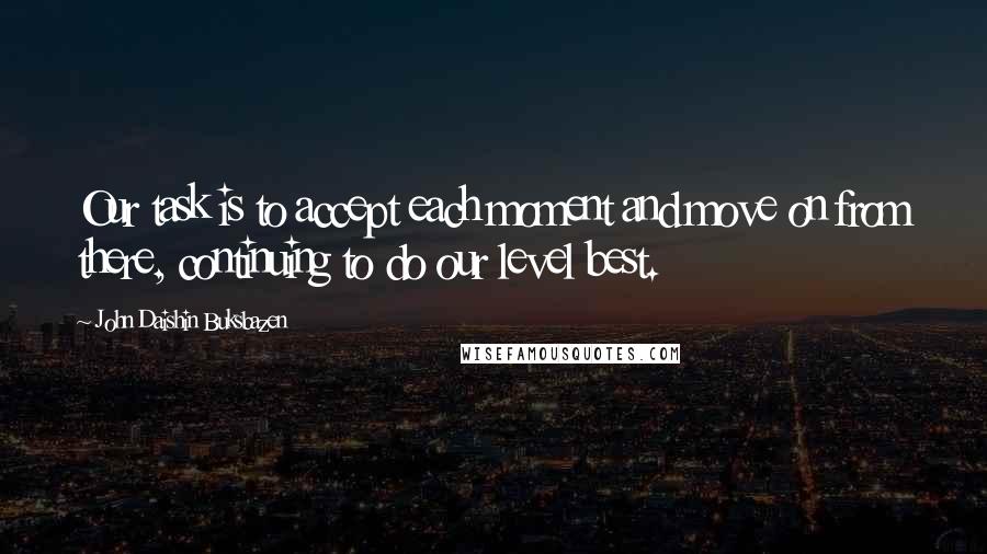 John Daishin Buksbazen Quotes: Our task is to accept each moment and move on from there, continuing to do our level best.