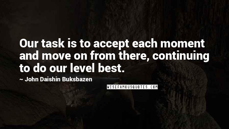 John Daishin Buksbazen Quotes: Our task is to accept each moment and move on from there, continuing to do our level best.