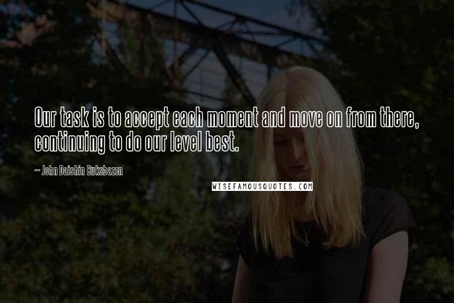 John Daishin Buksbazen Quotes: Our task is to accept each moment and move on from there, continuing to do our level best.