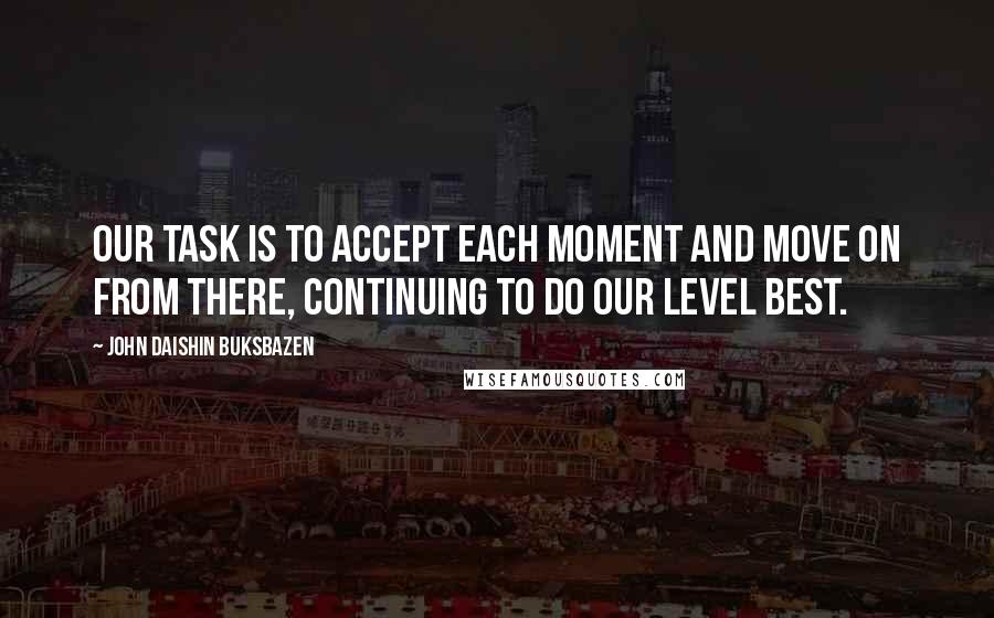 John Daishin Buksbazen Quotes: Our task is to accept each moment and move on from there, continuing to do our level best.