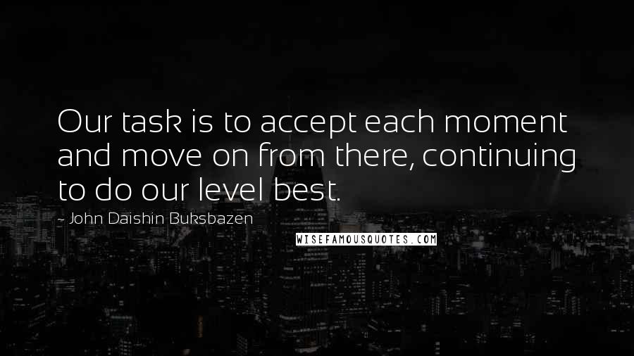 John Daishin Buksbazen Quotes: Our task is to accept each moment and move on from there, continuing to do our level best.