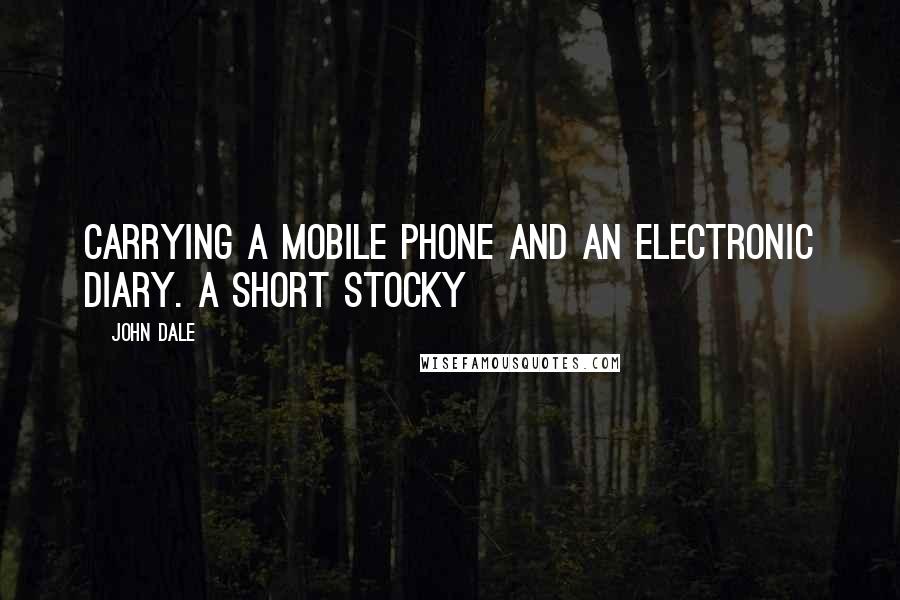 John Dale Quotes: carrying a mobile phone and an electronic diary. A short stocky