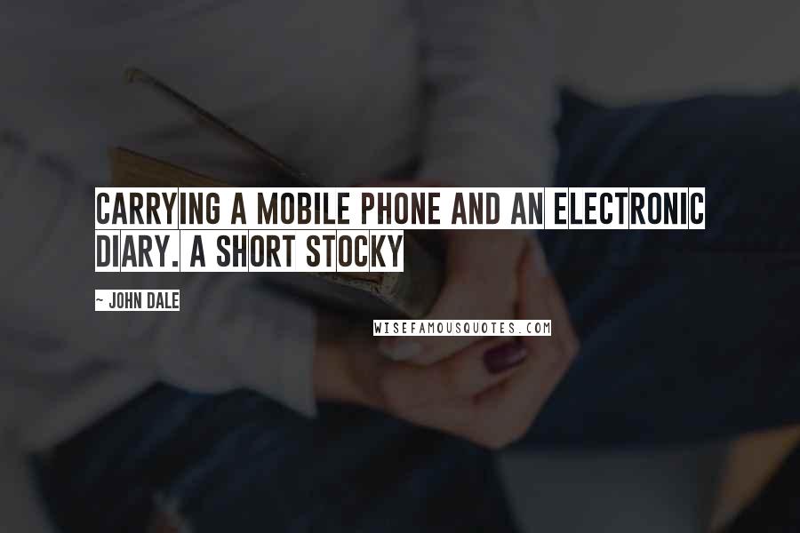 John Dale Quotes: carrying a mobile phone and an electronic diary. A short stocky