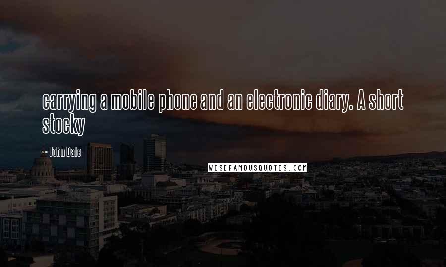 John Dale Quotes: carrying a mobile phone and an electronic diary. A short stocky