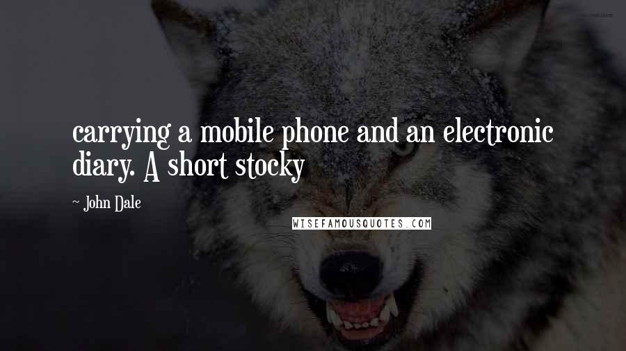John Dale Quotes: carrying a mobile phone and an electronic diary. A short stocky