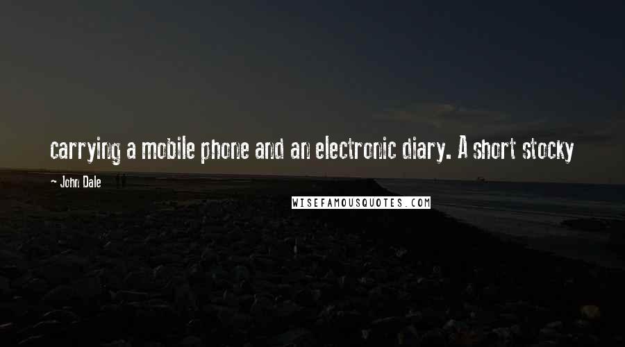 John Dale Quotes: carrying a mobile phone and an electronic diary. A short stocky