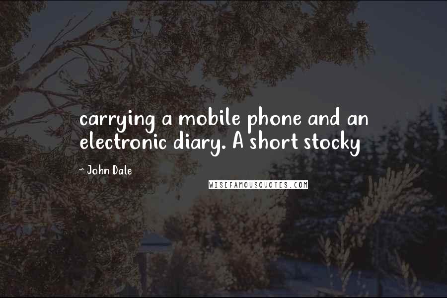 John Dale Quotes: carrying a mobile phone and an electronic diary. A short stocky
