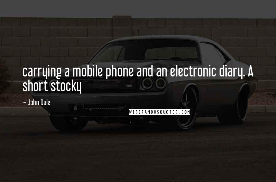 John Dale Quotes: carrying a mobile phone and an electronic diary. A short stocky