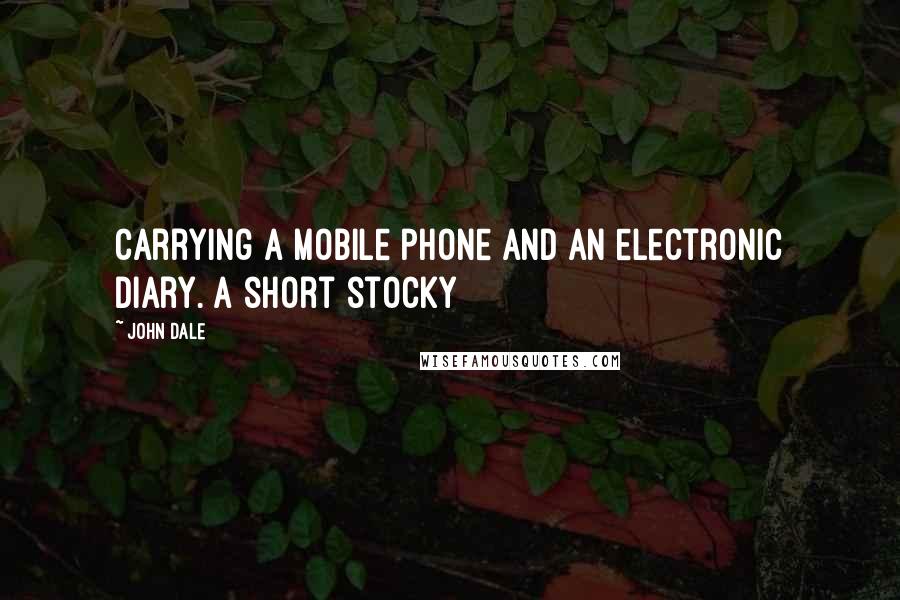 John Dale Quotes: carrying a mobile phone and an electronic diary. A short stocky