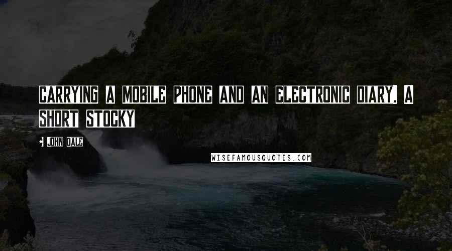 John Dale Quotes: carrying a mobile phone and an electronic diary. A short stocky