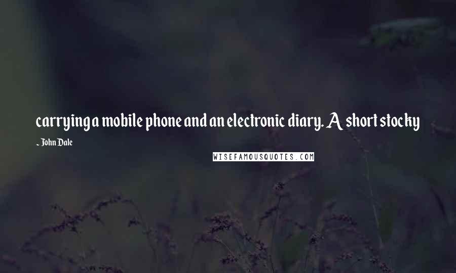 John Dale Quotes: carrying a mobile phone and an electronic diary. A short stocky