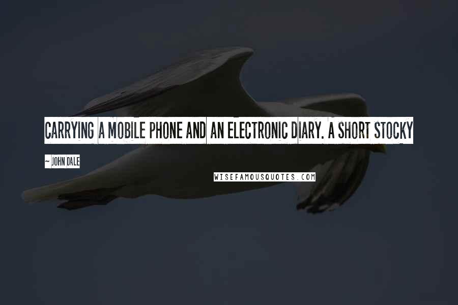John Dale Quotes: carrying a mobile phone and an electronic diary. A short stocky