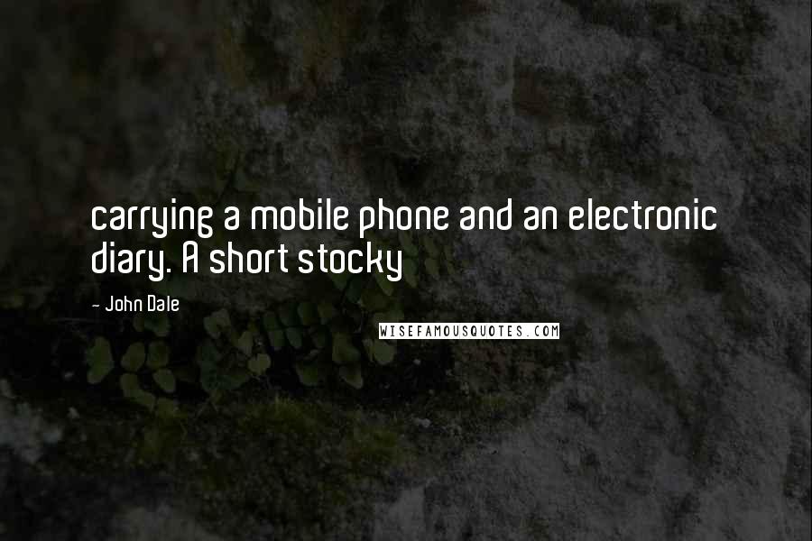 John Dale Quotes: carrying a mobile phone and an electronic diary. A short stocky