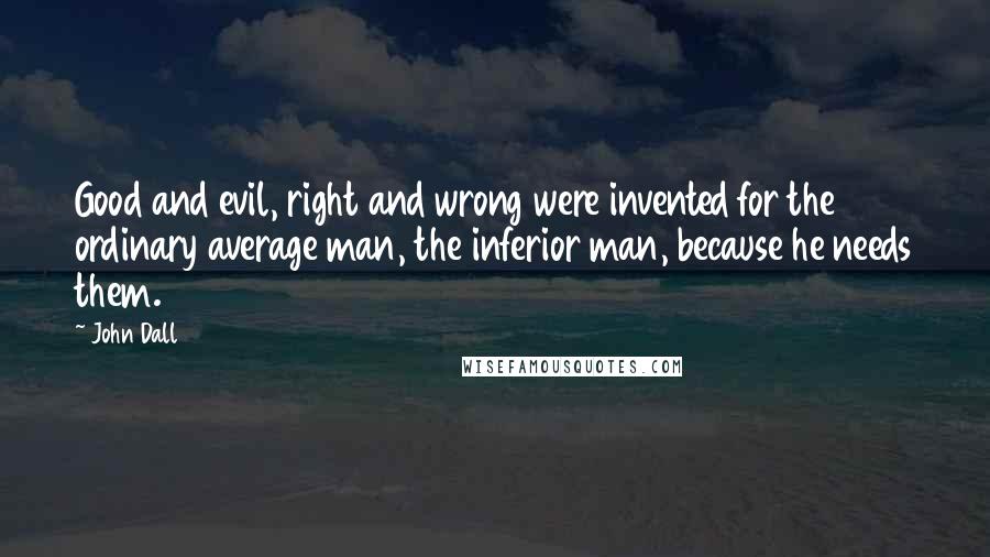 John Dall Quotes: Good and evil, right and wrong were invented for the ordinary average man, the inferior man, because he needs them.
