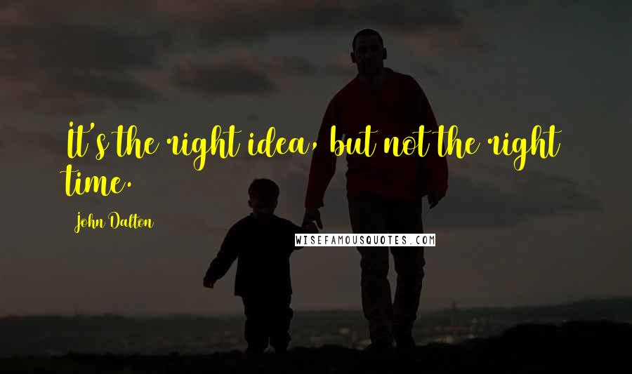 John Dalton Quotes: It's the right idea, but not the right time.