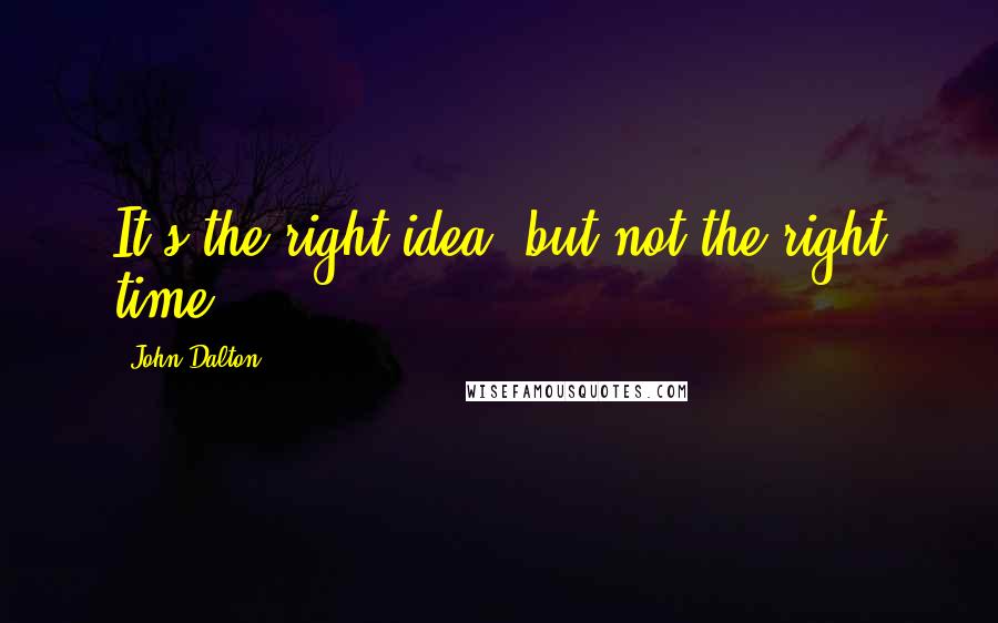 John Dalton Quotes: It's the right idea, but not the right time.