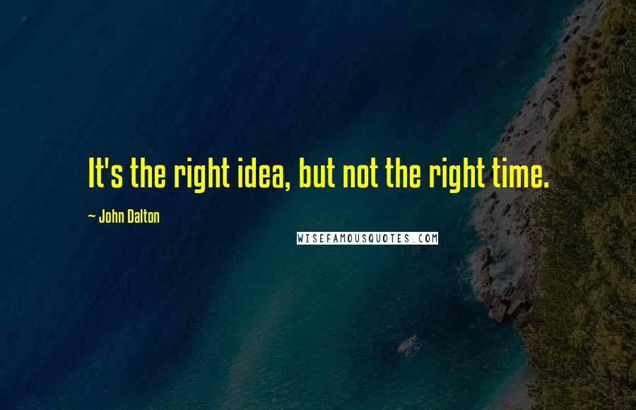 John Dalton Quotes: It's the right idea, but not the right time.