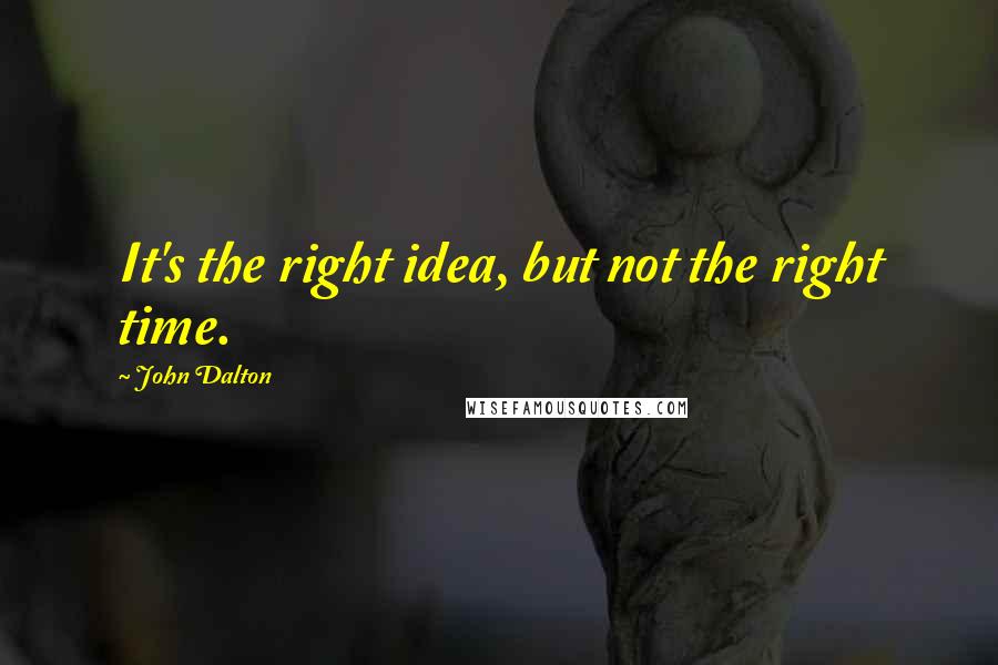 John Dalton Quotes: It's the right idea, but not the right time.