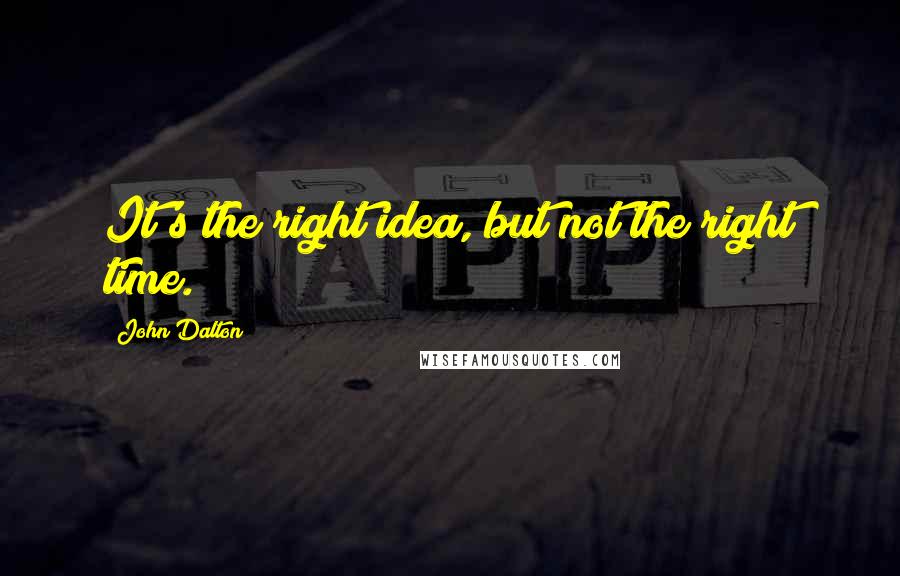 John Dalton Quotes: It's the right idea, but not the right time.