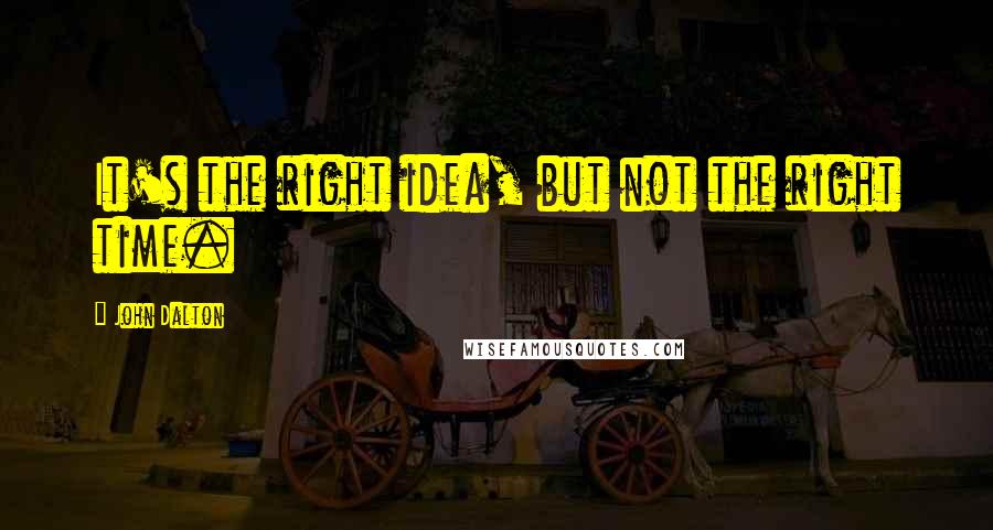 John Dalton Quotes: It's the right idea, but not the right time.