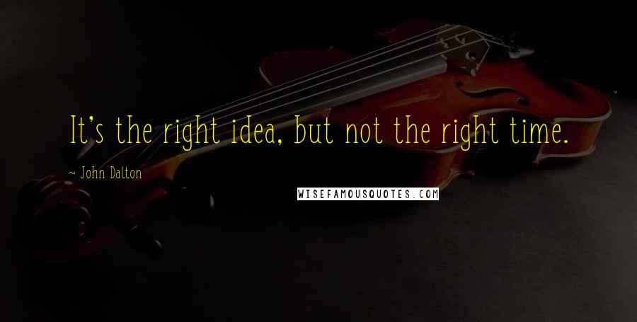 John Dalton Quotes: It's the right idea, but not the right time.