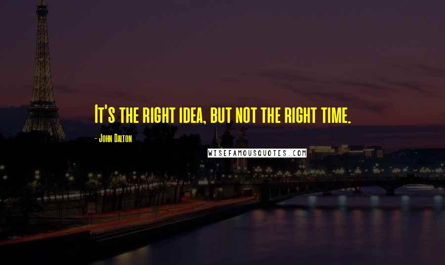 John Dalton Quotes: It's the right idea, but not the right time.