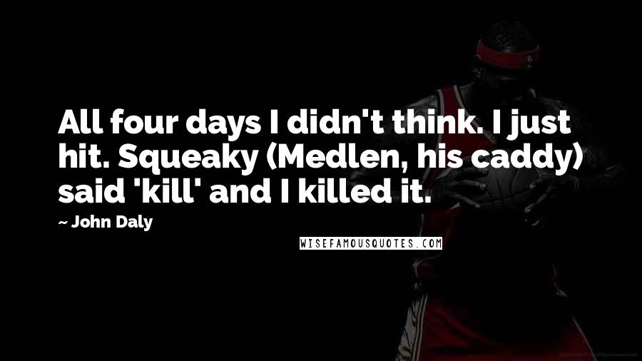 John Daly Quotes: All four days I didn't think. I just hit. Squeaky (Medlen, his caddy) said 'kill' and I killed it.