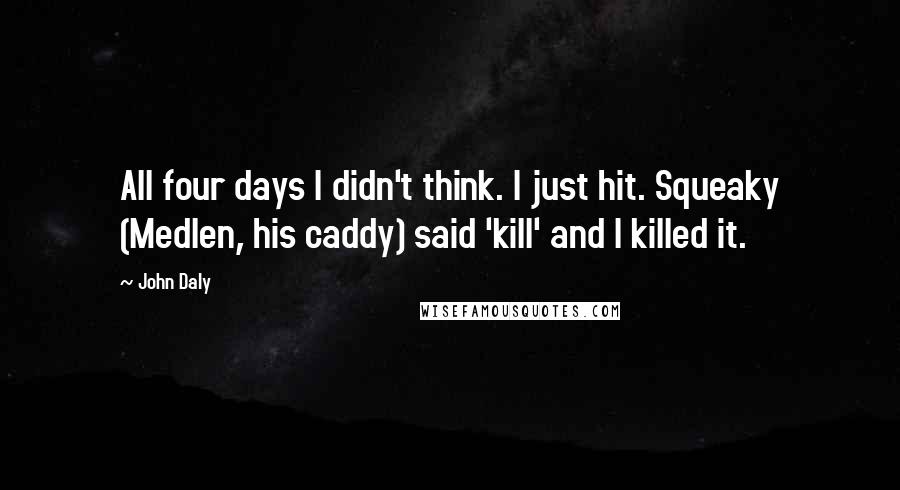 John Daly Quotes: All four days I didn't think. I just hit. Squeaky (Medlen, his caddy) said 'kill' and I killed it.