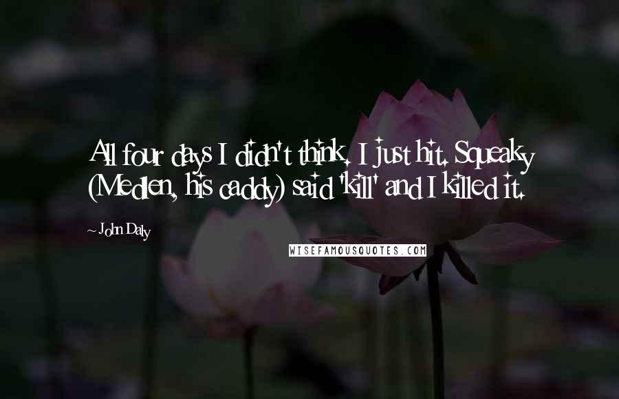 John Daly Quotes: All four days I didn't think. I just hit. Squeaky (Medlen, his caddy) said 'kill' and I killed it.