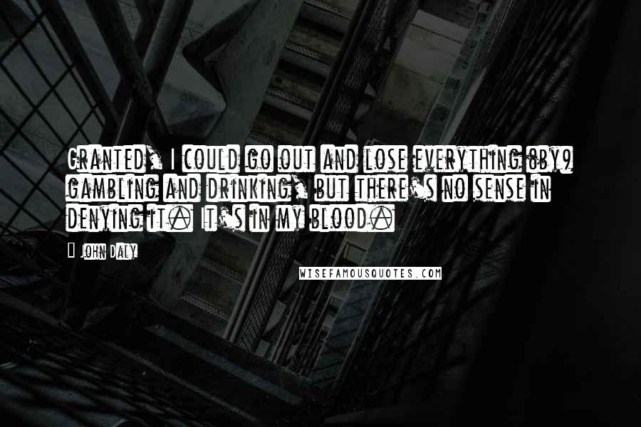 John Daly Quotes: Granted, I could go out and lose everything (by) gambling and drinking, but there's no sense in denying it. It's in my blood.