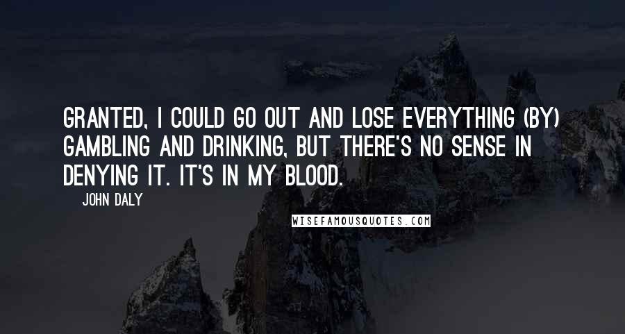 John Daly Quotes: Granted, I could go out and lose everything (by) gambling and drinking, but there's no sense in denying it. It's in my blood.
