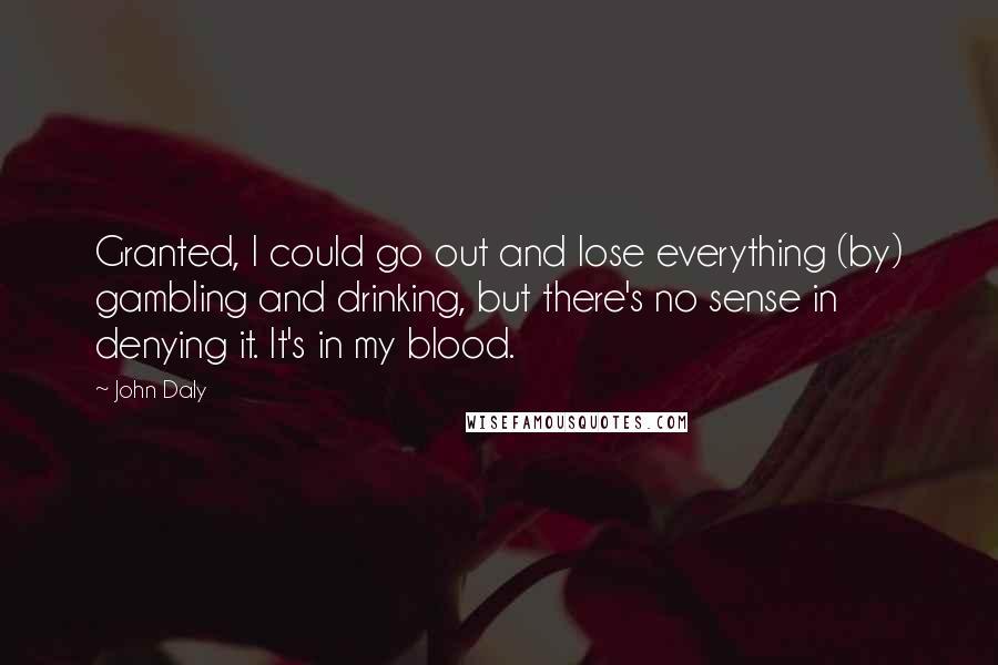 John Daly Quotes: Granted, I could go out and lose everything (by) gambling and drinking, but there's no sense in denying it. It's in my blood.